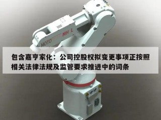 包含嘉亨家化：公司控股权拟变更事项正按照相关法律法规及监管要求推进中的词条