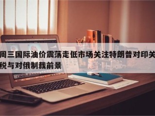 周三国际油价震荡走低市场关注特朗普对印关税与对俄制裁前景