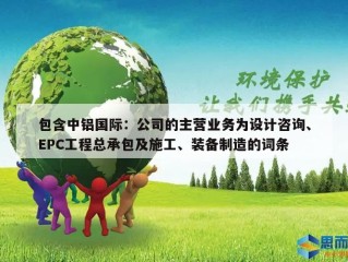 包含中铝国际：公司的主营业务为设计咨询、EPC工程总承包及施工、装备制造的词条